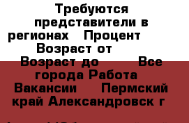 Требуются представители в регионах › Процент ­ 40 › Возраст от ­ 18 › Возраст до ­ 99 - Все города Работа » Вакансии   . Пермский край,Александровск г.